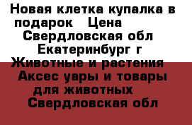 Новая клетка купалка в подарок › Цена ­ 1 000 - Свердловская обл., Екатеринбург г. Животные и растения » Аксесcуары и товары для животных   . Свердловская обл.